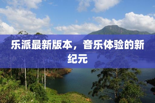 樂派最新版本,音樂體驗的新紀元