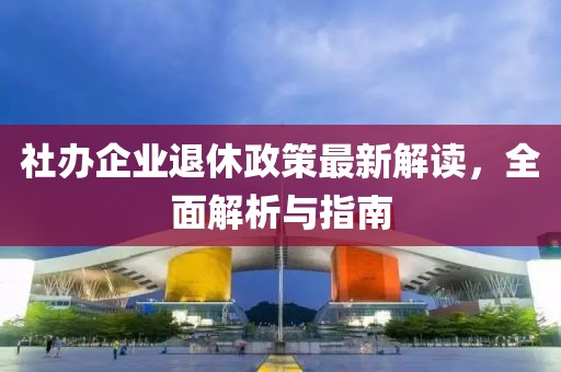 社辦企業(yè)退休政策最新解讀,全面解析與指南