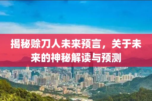 揭秘賒刀人未來預言,關于未來的神秘解讀與預測