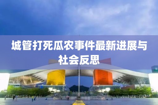 城管打死瓜農事件最新進展與社會反思