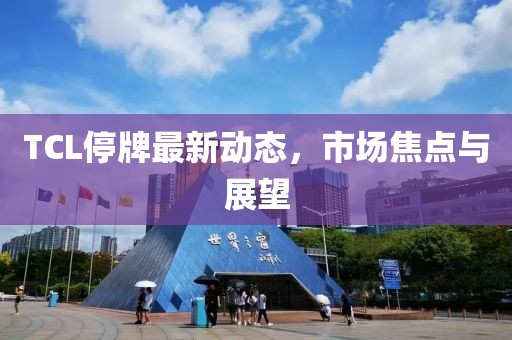 TCL停牌最新動(dòng)態(tài),市場焦點(diǎn)與展望