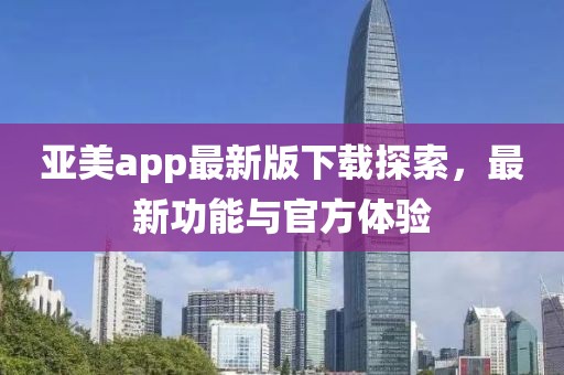 亞美app最新版下載探索，最新功能與官方體驗(yàn)