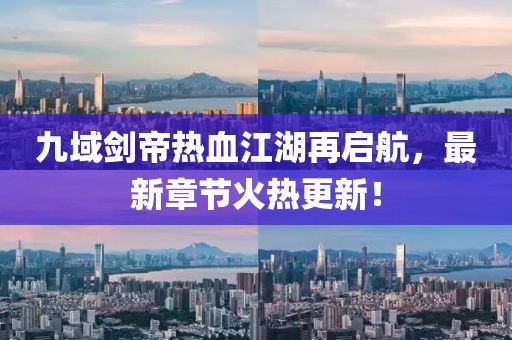 九域劍帝熱血江湖再啟航，最新章節火熱更新！