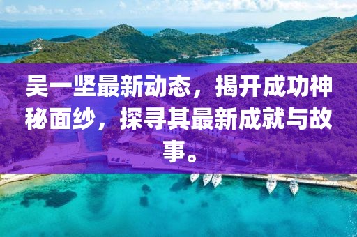 吳一堅最新動態(tài),揭開成功神秘面紗,探尋其最新成就與故事。