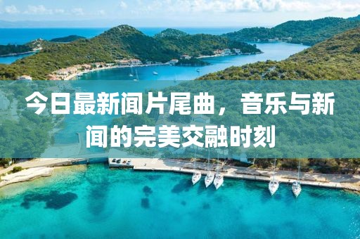 今日最新聞片尾曲,音樂與新聞的完美交融時刻