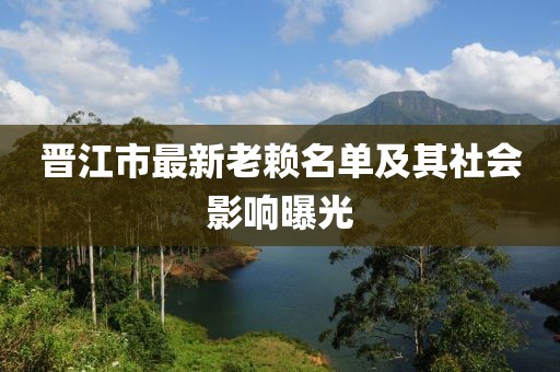 晉江市最新老賴名單及其社會影響曝光