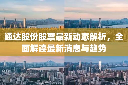 通達(dá)股份股票最新動態(tài)解析，全面解讀最新消息與趨勢