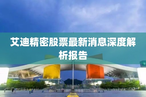 艾迪精密股票最新消息深度解析報(bào)告