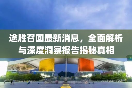 途勝召回最新消息,全面解析與深度洞察報告揭秘真相