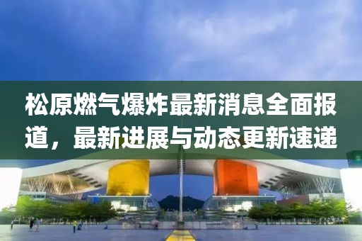 松原燃氣爆炸最新消息全面報道,最新進展與動態更新速遞