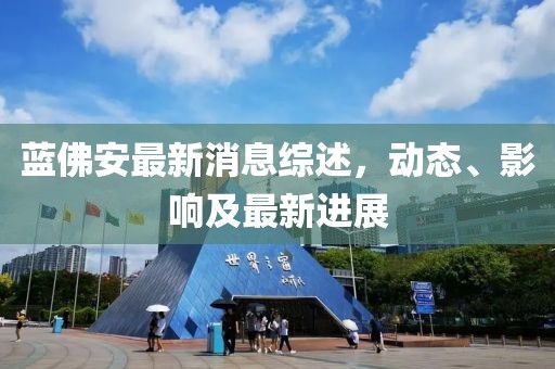 藍佛安最新消息綜述,動態、影響及最新進展