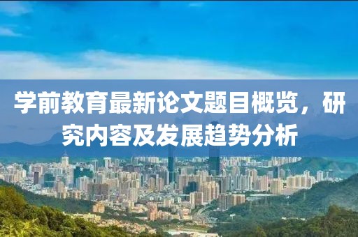 學前教育最新論文題目概覽,研究內容及發展趨勢分析