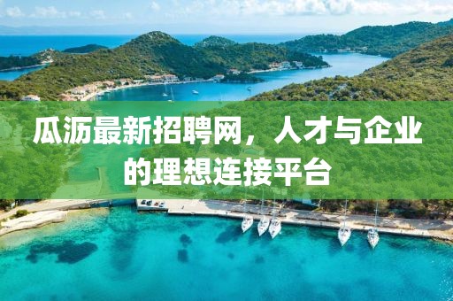 瓜瀝最新招聘網(wǎng),人才與企業(yè)的理想連接平臺