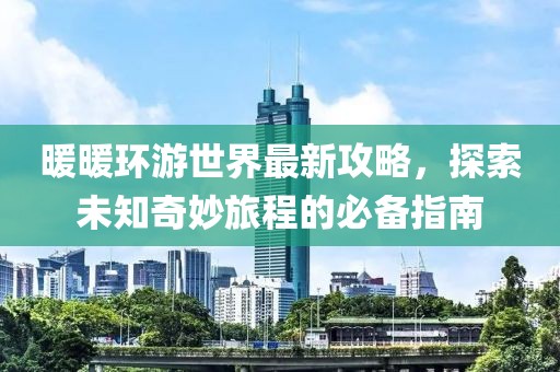 暖暖環游世界最新攻略,探索未知奇妙旅程的必備指南