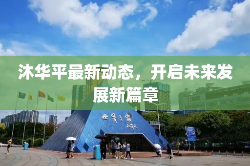 沐華平最新動態,開啟未來發展新篇章