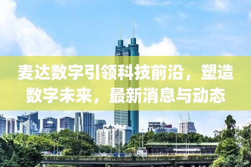 麥達(dá)數(shù)字引領(lǐng)科技前沿,塑造數(shù)字未來,最新消息與動(dòng)態(tài)
