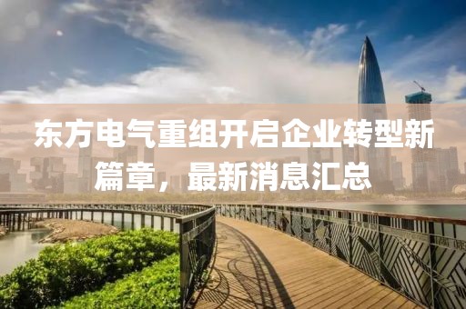 東方電氣重組開啟企業(yè)轉(zhuǎn)型新篇章，最新消息匯總