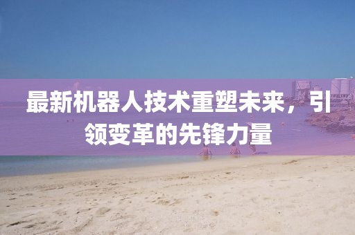最新機器人技術重塑未來,引領變革的先鋒力量