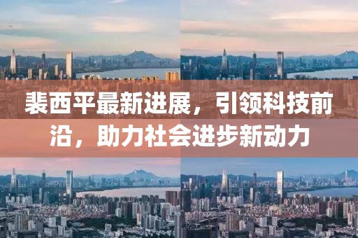 裴西平最新進展,引領科技前沿,助力社會進步新動力