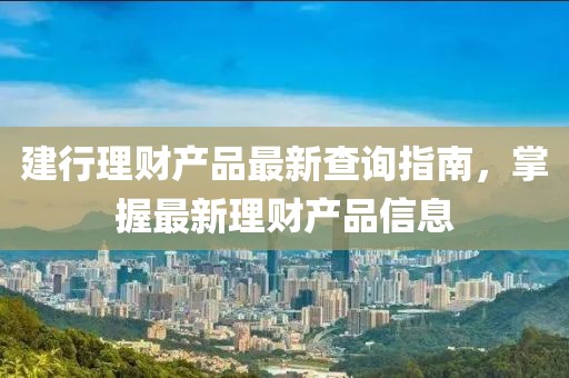 建行理財產(chǎn)品最新查詢指南,掌握最新理財產(chǎn)品信息