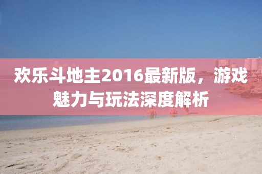 歡樂斗地主2016最新版,游戲魅力與玩法深度解析