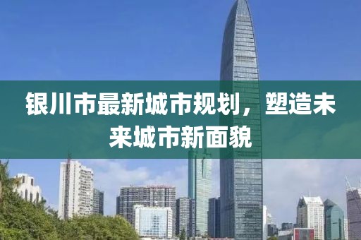 銀川市最新城市規劃,塑造未來城市新面貌