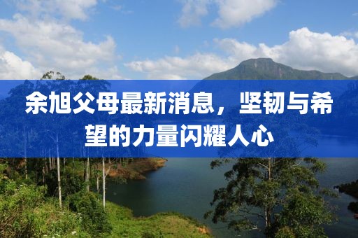 余旭父母最新消息，堅韌與希望的力量閃耀人心