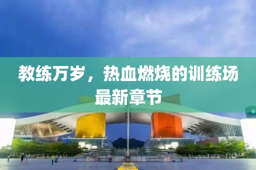 教練萬歲，熱血燃燒的訓(xùn)練場最新章節(jié)