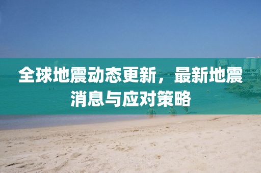全球地震動態更新,最新地震消息與應對策略