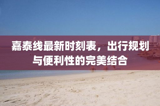 嘉泰線最新時(shí)刻表,出行規(guī)劃與便利性的完美結(jié)合