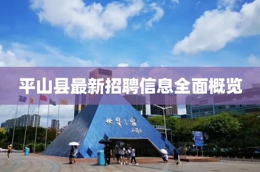 平山縣最新招聘信息全面概覽