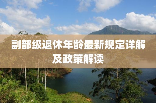 副部級退休年齡最新規定詳解及政策解讀