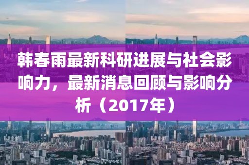 韓春雨最新科研進展與社會影響力,最新消息回顧與影響分析(2017年)