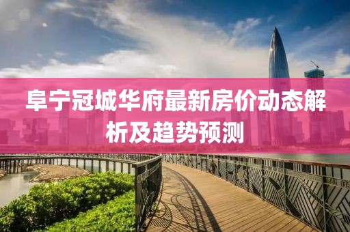 阜寧冠城華府最新房?jī)r(jià)動(dòng)態(tài)解析及趨勢(shì)預(yù)測(cè)