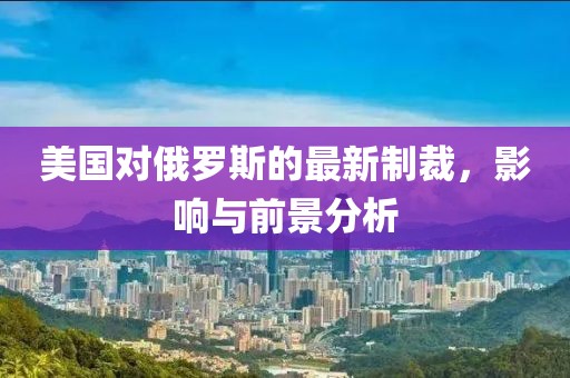 美國對俄羅斯的最新制裁,影響與前景分析