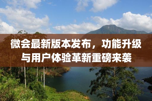 微會最新版本發布,功能升級與用戶體驗革新重磅來襲