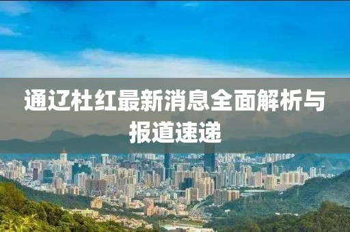 通遼杜紅最新消息全面解析與報道速遞