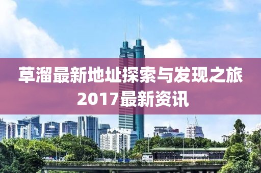 草溜最新地址探索與發現之旅 2017最新資訊
