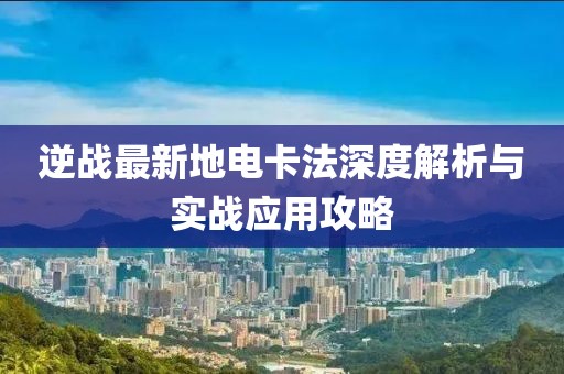 逆戰(zhàn)最新地電卡法深度解析與實(shí)戰(zhàn)應(yīng)用攻略