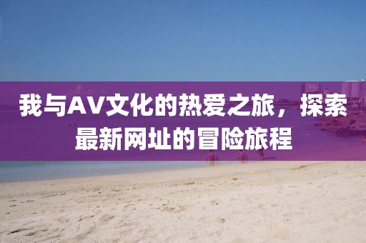 我與AV文化的熱愛之旅,探索最新網址的冒險旅程