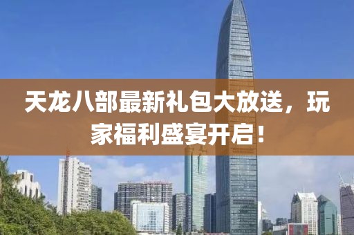 天龍八部最新禮包大放送,玩家福利盛宴開啟!