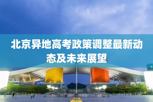 北京異地高考政策調整最新動態及未來展望