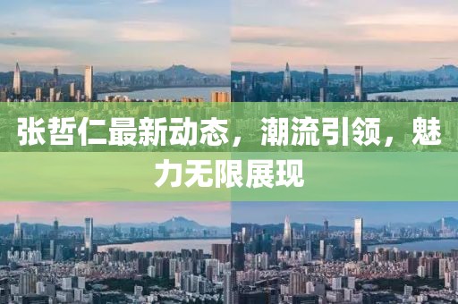 張哲仁最新動態(tài)，潮流引領(lǐng)，魅力無限展現(xiàn)