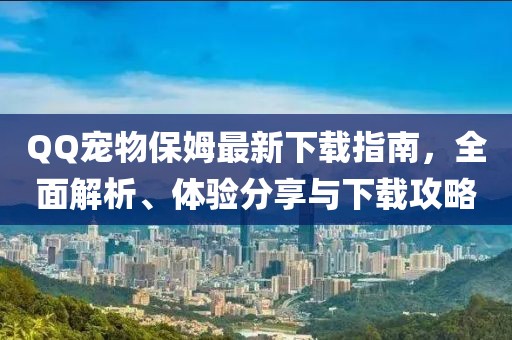 QQ寵物保姆最新下載指南,全面解析、體驗分享與下載攻略