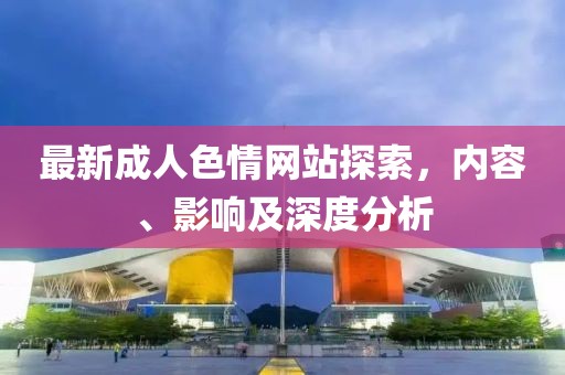 最新成人色情網(wǎng)站探索，內(nèi)容、影響及深度分析