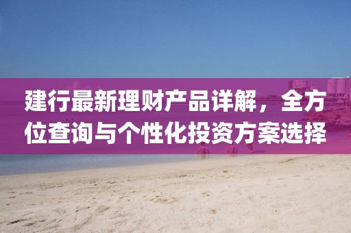 建行最新理財產品詳解,全方位查詢與個性化投資方案選擇