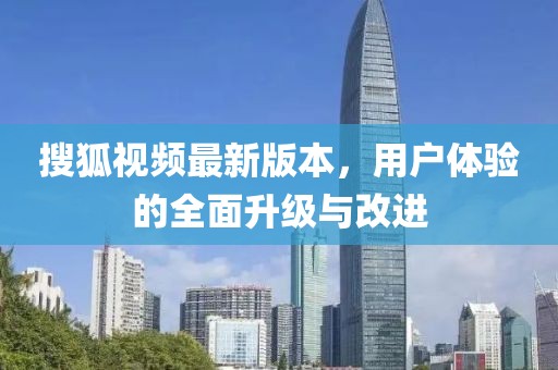 搜狐視頻最新版本,用戶體驗(yàn)的全面升級(jí)與改進(jìn)