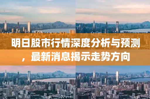 明日股市行情深度分析與預(yù)測，最新消息揭示走勢方向