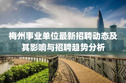梅州事業單位最新招聘動態及其影響與招聘趨勢分析