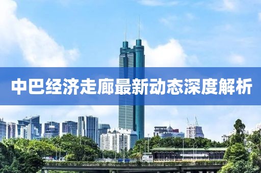 中巴經濟走廊最新動態深度解析